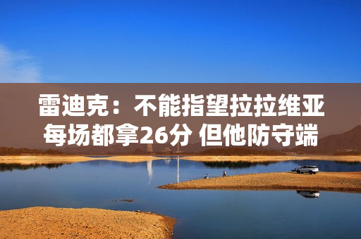 雷迪克：不能指望拉拉维亚每场都拿26分 但他防守端的贡献很稳定