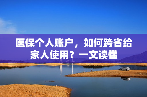 医保个人账户，如何跨省给家人使用？一文读懂