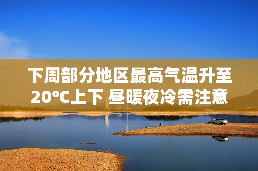 下周部分地区最高气温升至20℃上下 昼暖夜冷需注意保暖 下周部分地区最高气温升至20℃上下 昼暖夜冷需注意保暖