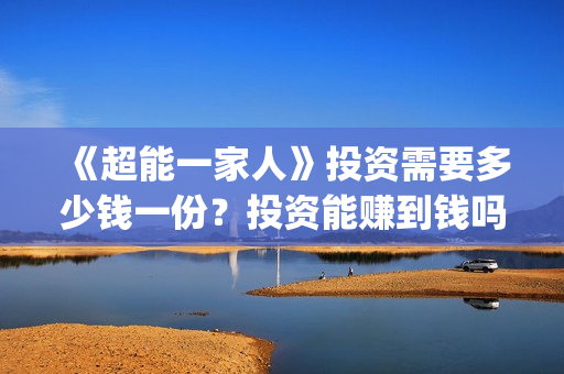 《超能一家人》投资需要多少钱一份？投资能赚到钱吗？(超能一家人国外原版叫什么)