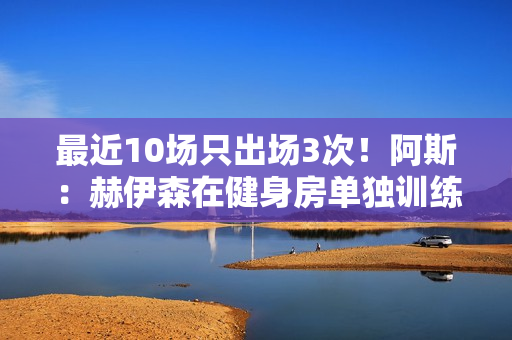 最近10场只出场3次！阿斯：赫伊森在健身房单独训练 等待医疗许可