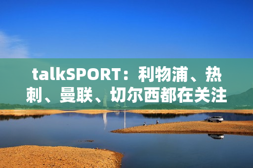 talkSPORT：利物浦、热刺、曼联、切尔西都在关注扬·迪奥曼德