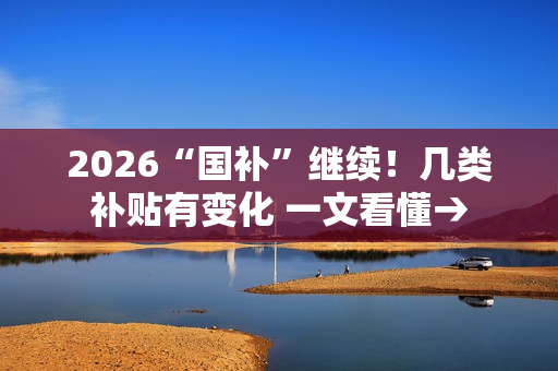2026“国补”继续！几类补贴有变化 一文看懂→