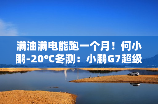 满油满电能跑一个月!何小鹏-20℃冬测:小鹏G7超级增程续航1108.3公里 满油满电能跑一个月!何小鹏-20℃冬测:小鹏G7超级增程续航1108.3公里