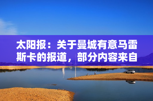太阳报：关于曼城有意马雷斯卡的报道，部分内容来自曼联内部流言