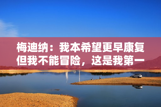 梅迪纳：我本希望更早康复但我不能冒险，这是我第一次伤停这么久