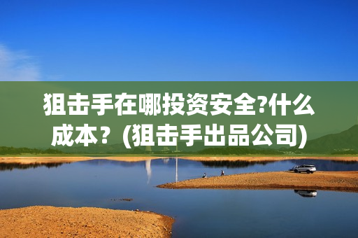 狙击手在哪投资安全?什么成本？(狙击手出品公司)