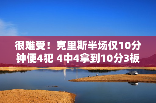 很难受!克里斯半场仅10分钟便4犯 4中4拿到10分3板1断 很难受!克里斯半场仅10分钟便4犯 4中4拿到10分3板1断