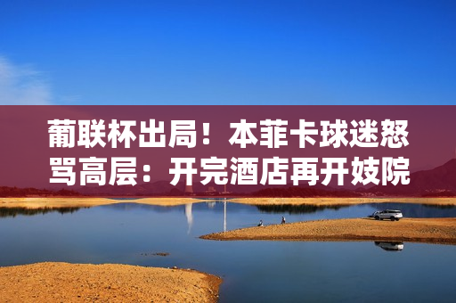 葡联杯出局!本菲卡球迷怒骂高层:开完酒店再开妓院,去TM的冠军 葡联杯出局!本菲卡球迷怒骂高层:开完酒店再开妓院,去TM的冠军