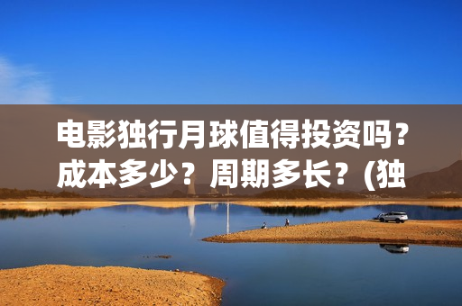 电影独行月球值得投资吗？成本多少？周期多长？(独行月球结局什么意思)