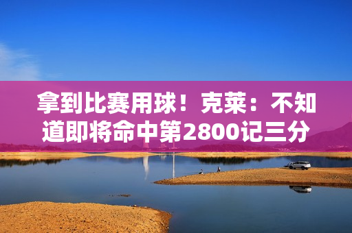 拿到比赛用球！克莱：不知道即将命中第2800记三分 感觉相当不错