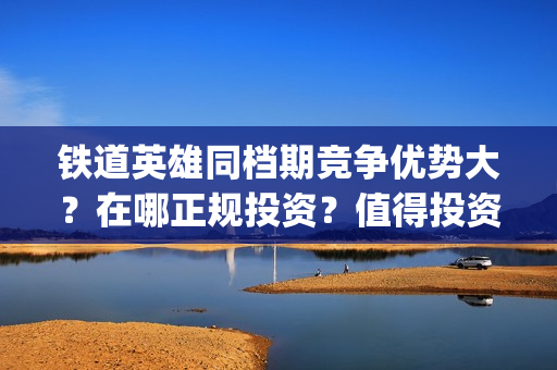 铁道英雄同档期竞争优势大？在哪正规投资？值得投资吗？(铁道英雄什么时候开机)