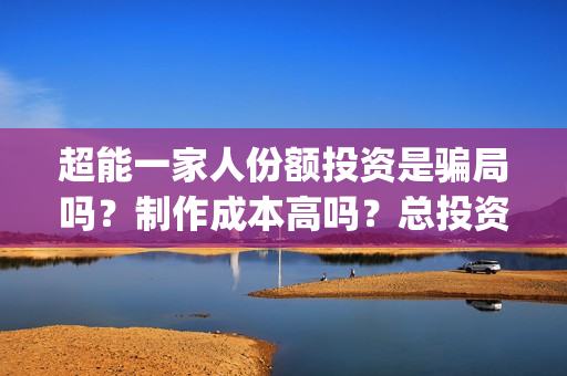 超能一家人份额投资是骗局吗？制作成本高吗？总投资有多少？(超能一家人2021年)