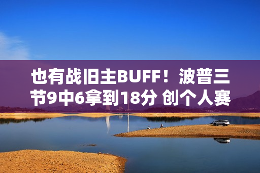 也有战旧主BUFF！波普三节9中6拿到18分 创个人赛季新高