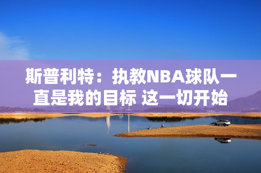 斯普利特：执教NBA球队一直是我的目标 这一切开始得比我想的要早