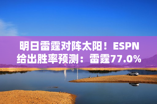 明日雷霆对阵太阳!ESPN给出胜率预测:雷霆77.0% 太阳23.0% 明日雷霆对阵太阳!ESPN给出胜率预测:雷霆77.0% 太阳23.0%