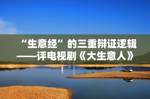 “生意经”的三重辩证逻辑——评电视剧《大生意人》