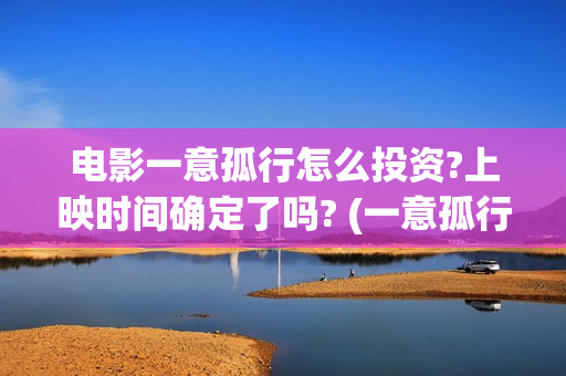 电影一意孤行怎么投资?上映时间确定了吗? (一意孤行预告片)