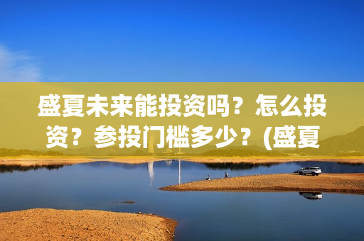 盛夏未来能投资吗？怎么投资？参投门槛多少？(盛夏未来咋样)