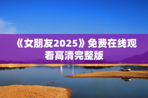 《女朋友2025》免费在线观看高清完整版