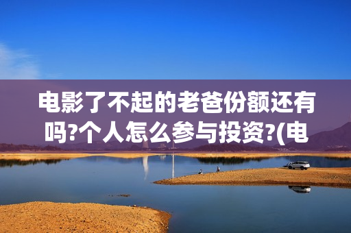 电影了不起的老爸份额还有吗?个人怎么参与投资?(电影了不起的老爸简介)