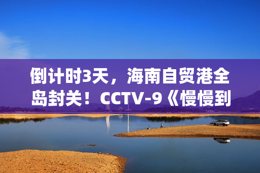 倒计时3天，海南自贸港全岛封关！CCTV-9《慢慢到达》今晚开播(倒计时两天海报)