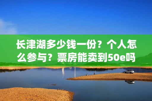 长津湖多少钱一份？个人怎么参与？票房能卖到50e吗？(长津湖的价格)