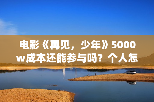 电影《再见，少年》5000w成本还能参与吗？个人怎么参与？(再见完整版)