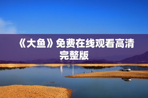《大鱼》免费在线观看高清完整版 《大鱼》免费在线观看高清完整版