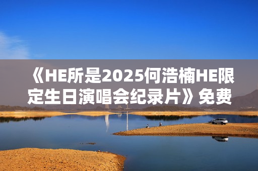 《HE所是2025何浩楠HE限定生日演唱会纪录片》免费在线观看高清完整版