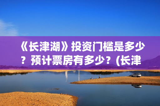 《长津湖》投资门槛是多少？预计票房有多少？(长津湖投资多少钱)