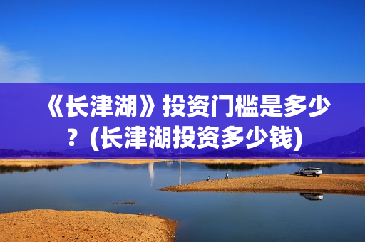 《长津湖》投资门槛是多少？(长津湖投资多少钱)