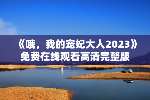 《哦，我的宠妃大人2023》免费在线观看高清完整版