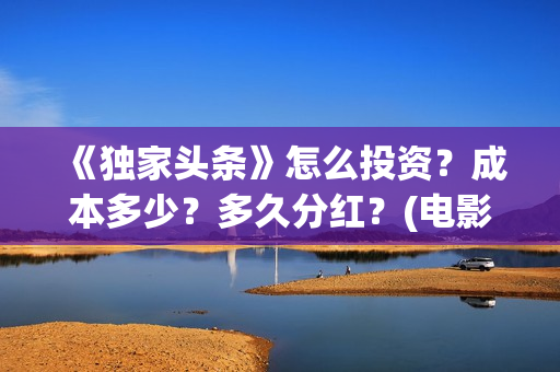 《独家头条》怎么投资？成本多少？多久分红？(电影独家头条剧情)