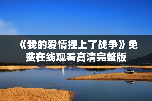 《我的爱情撞上了战争》免费在线观看高清完整版