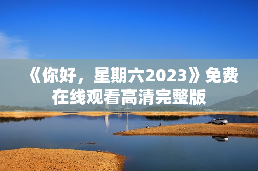 《你好，星期六2023》免费在线观看高清完整版