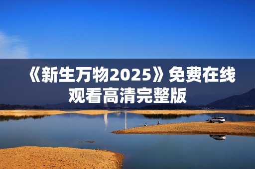 《新生万物2025》免费在线观看高清完整版