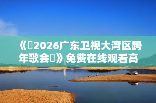《​2026广东卫视大湾区跨年歌会​》免费在线观看高清完整版