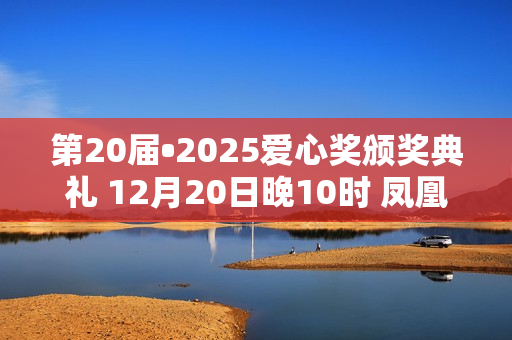 第20届•2025爱心奖颁奖典礼 12月20日晚10时 凤凰卫视全球首播