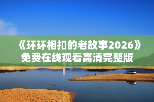 《环环相扣的老故事2026》免费在线观看高清完整版