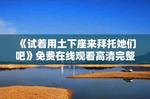 《试着用土下座来拜托她们吧》免费在线观看高清完整版