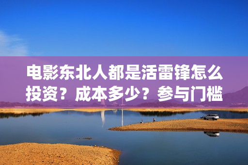 电影东北人都是活雷锋怎么投资？成本多少？参与门槛(电影东北人都是哪年拍的)