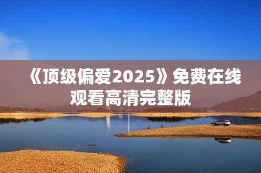 《顶级偏爱2025》免费在线观看高清完整版