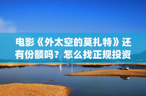 电影《外太空的莫扎特》还有份额吗？怎么找正规投资渠道？(外太空电视剧)