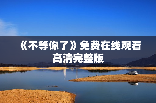 《不等你了》免费在线观看高清完整版