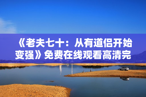《老夫七十：从有道侣开始变强》免费在线观看高清完整版