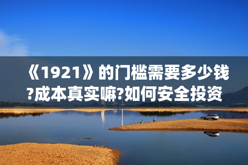 《1921》的门槛需要多少钱?成本真实嘛?如何安全投资?(《1921》内容)