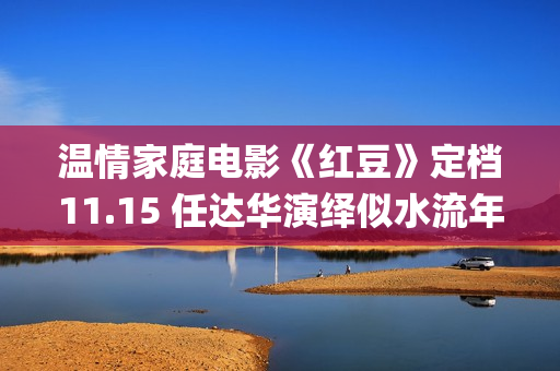 温情家庭电影《红豆》定档11.15 任达华演绎似水流年岁月留甜(温馨家庭在线观看)