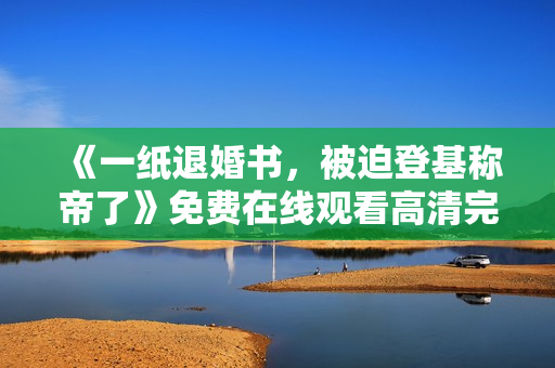 《一纸退婚书，被迫登基称帝了》免费在线观看高清完整版