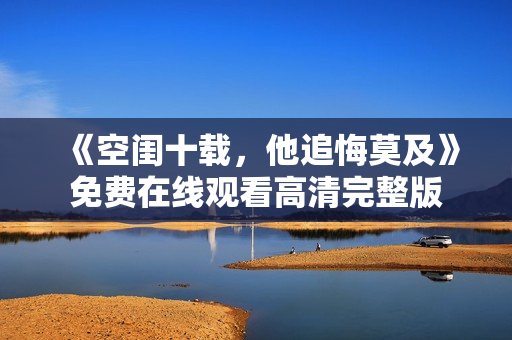 《空闺十载，他追悔莫及》免费在线观看高清完整版